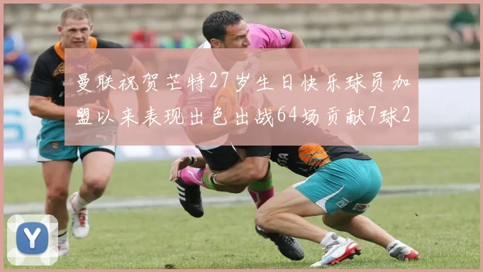 曼联祝贺芒特27岁生日快乐球员加盟以来表现出色出战64场贡献7球2助