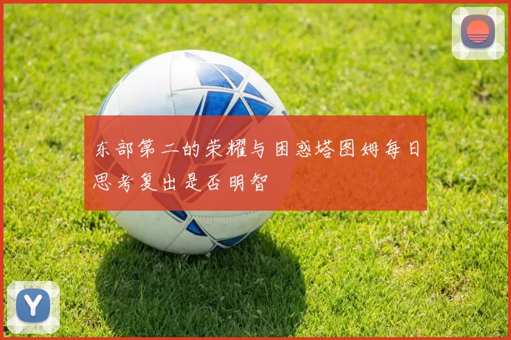 东部第二的荣耀与困惑塔图姆每日思考复出是否明智