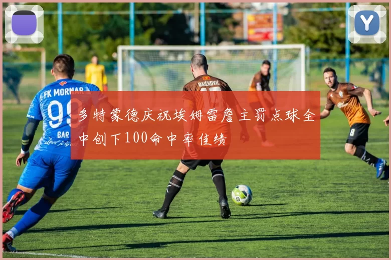 多特蒙德庆祝埃姆雷詹主罚点球全中创下100命中率佳绩