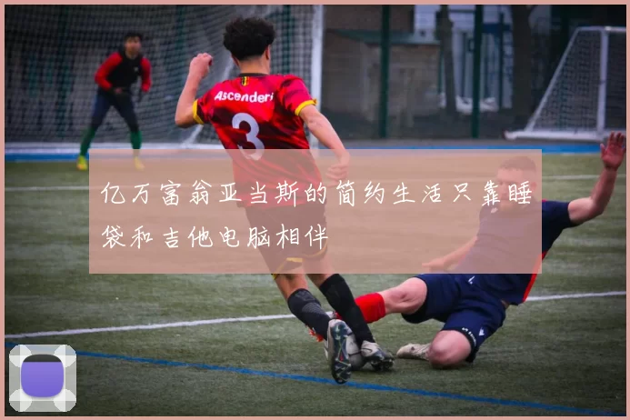 亿万富翁亚当斯的简约生活只靠睡袋和吉他电脑相伴