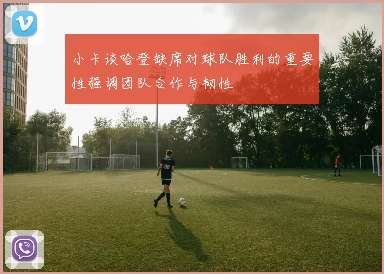 小卡谈哈登缺席对球队胜利的重要性强调团队合作与韧性